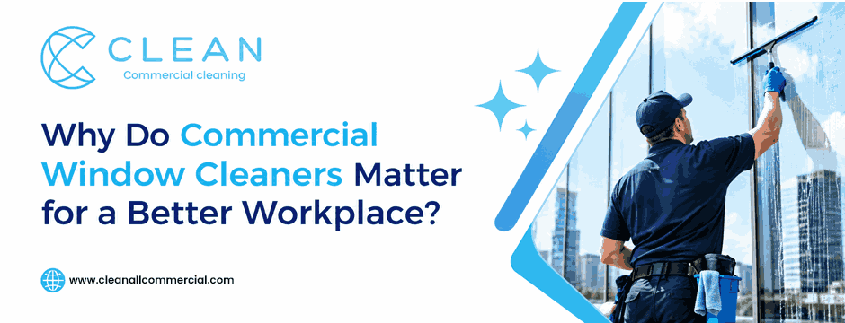 Why Do Commercial Window Cleaners Matter for a Better Workplace?
